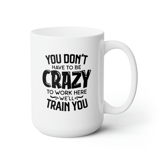 You Dont Have To Be Crazy To Work Here We'll Train You - Funny Coffee Mug
