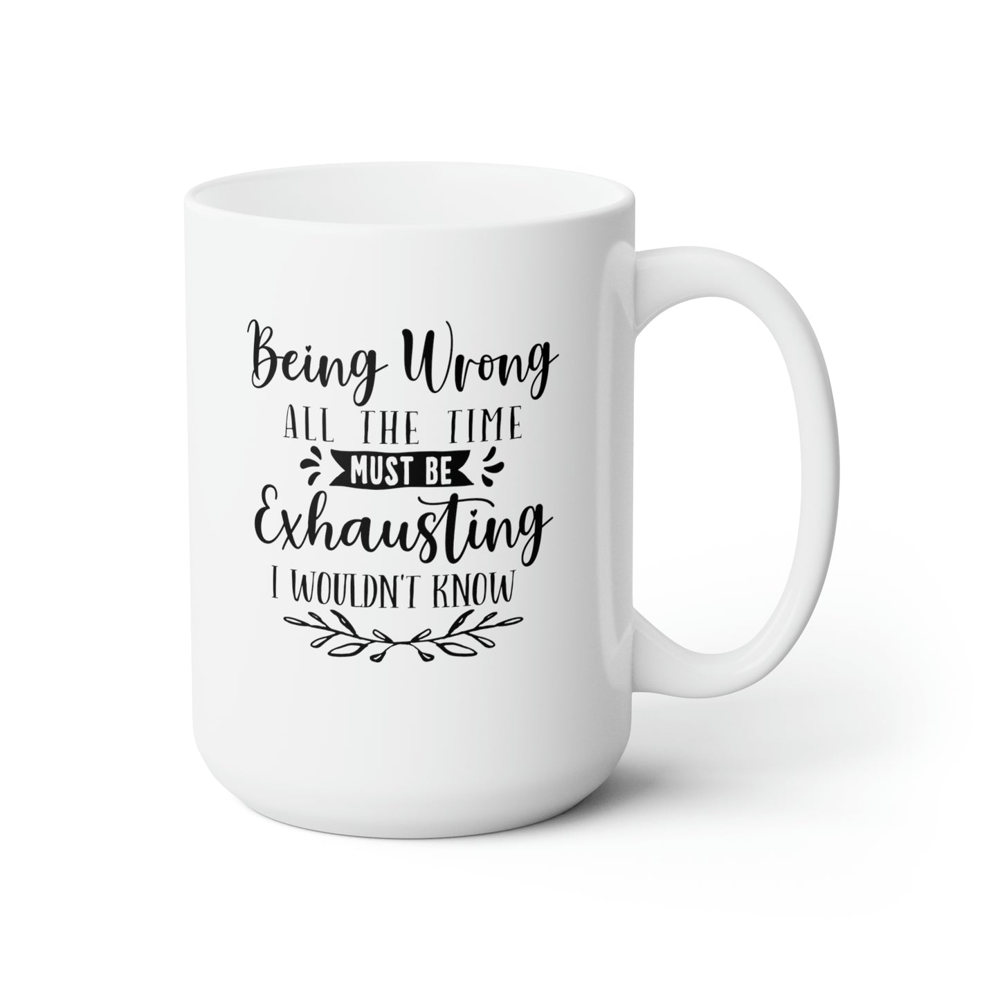 Being Wrong All The Time Must Be Exhausting I Wouldn't Know - Funny Coffee Mug