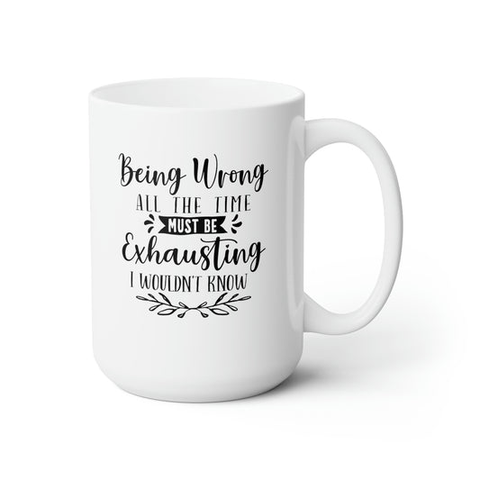 Being Wrong All The Time Must Be Exhausting I Wouldn't Know - Funny Coffee Mug