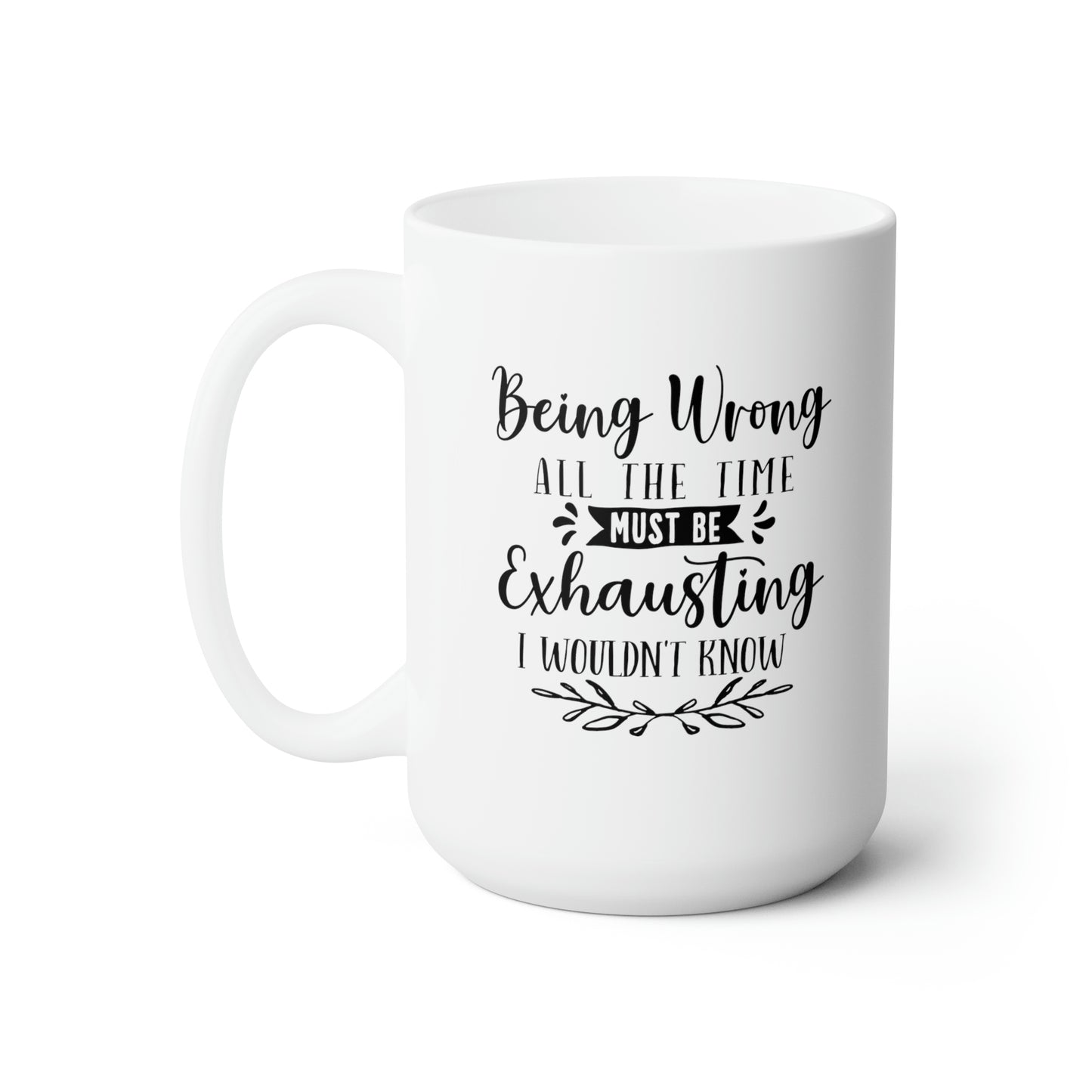 Being Wrong All The Time Must Be Exhausting I Wouldn't Know - Funny Coffee Mug